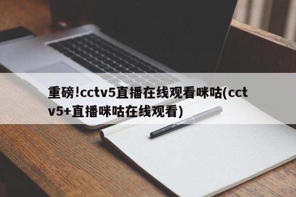 重磅!cctv5直播在线观看咪咕(cctv5+直播咪咕在线观看)