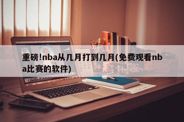 重磅!nba从几月打到几月(免费观看nba比赛的软件)