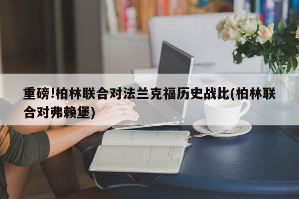 重磅!柏林联合对法兰克福历史战比(柏林联合对弗赖堡)