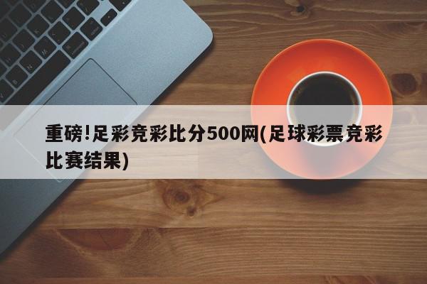 重磅!足彩竞彩比分500网(足球彩票竞彩比赛结果)