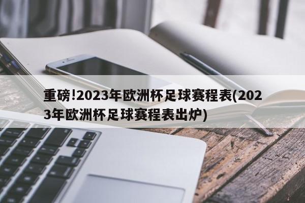 重磅!2023年欧洲杯足球赛程表(2023年欧洲杯足球赛程表出炉)