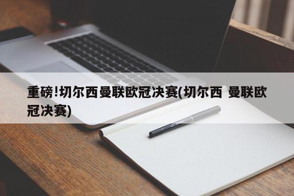 重磅!切尔西曼联欧冠决赛(切尔西 曼联欧冠决赛)