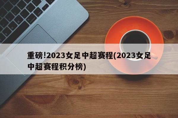 重磅!2023女足中超赛程(2023女足中超赛程积分榜)