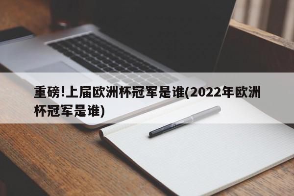 重磅!上届欧洲杯冠军是谁(2022年欧洲杯冠军是谁)