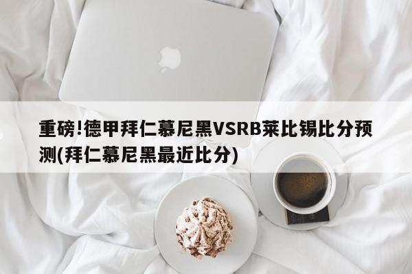 重磅!德甲拜仁慕尼黑VSRB莱比锡比分预测(拜仁慕尼黑最近比分)