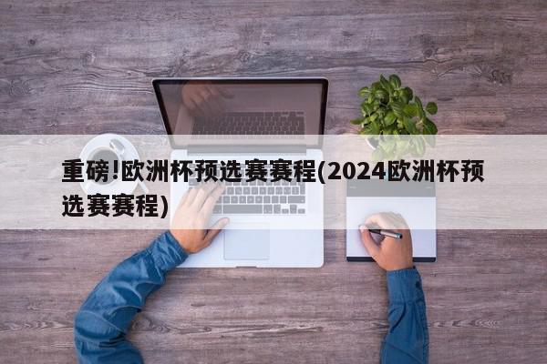 重磅!欧洲杯预选赛赛程(2024欧洲杯预选赛赛程)