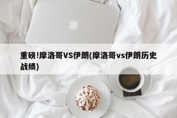 重磅!摩洛哥VS伊朗(摩洛哥vs伊朗历史战绩)