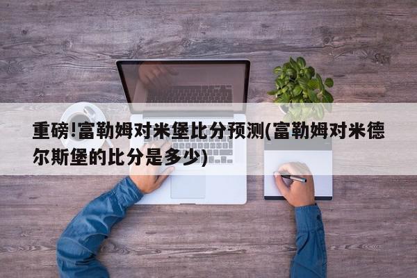 重磅!富勒姆对米堡比分预测(富勒姆对米德尔斯堡的比分是多少)