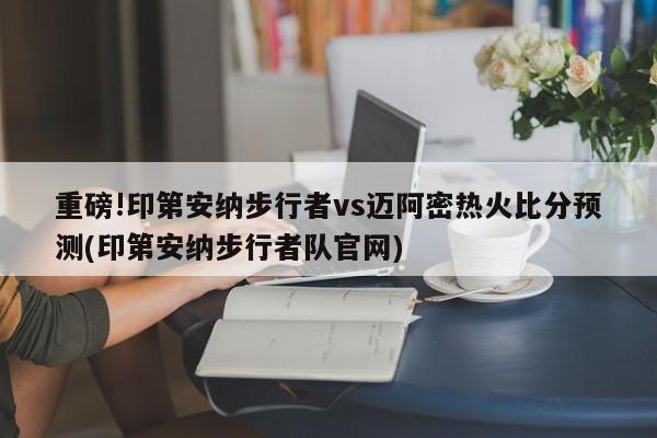 重磅!印第安纳步行者vs迈阿密热火比分预测(印第安纳步行者队官网)