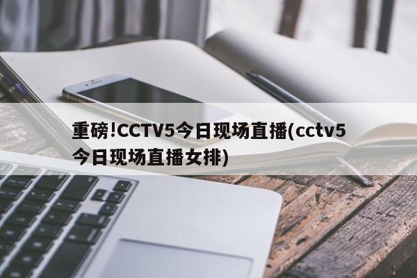 重磅!CCTV5今日现场直播(cctv5今日现场直播女排)