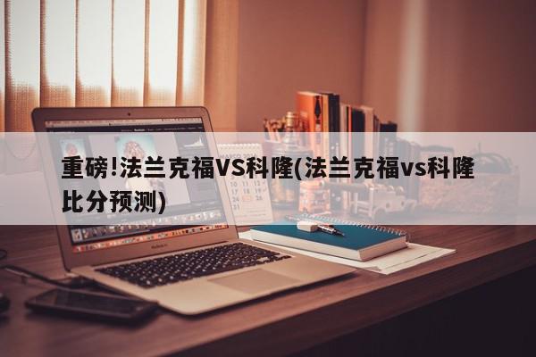 重磅!法兰克福VS科隆(法兰克福vs科隆比分预测)