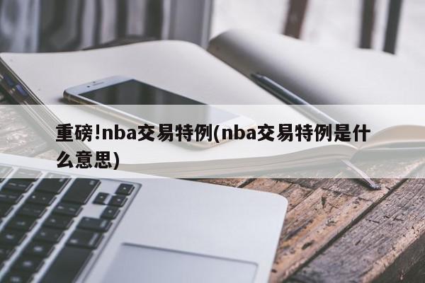 重磅!nba交易特例(nba交易特例是什么意思)