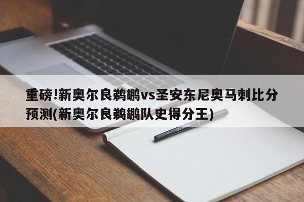 重磅!新奥尔良鹈鹕vs圣安东尼奥马刺比分预测(新奥尔良鹈鹕队史得分王)