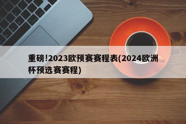 重磅!2023欧预赛赛程表(2024欧洲杯预选赛赛程)