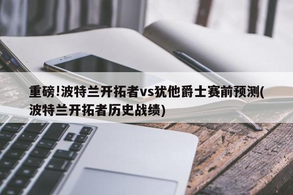 重磅!波特兰开拓者vs犹他爵士赛前预测(波特兰开拓者历史战绩)