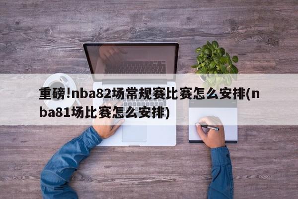 重磅!nba82场常规赛比赛怎么安排(nba81场比赛怎么安排)