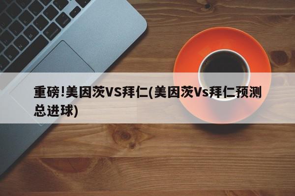 重磅!美因茨VS拜仁(美因茨Vs拜仁预测总进球)