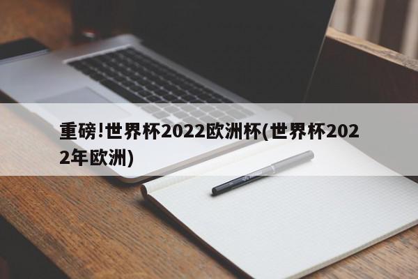 重磅!世界杯2022欧洲杯(世界杯2022年欧洲)