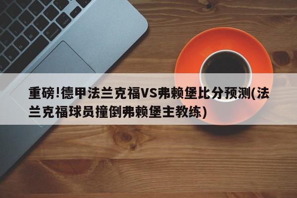 重磅!德甲法兰克福VS弗赖堡比分预测(法兰克福球员撞倒弗赖堡主教练)