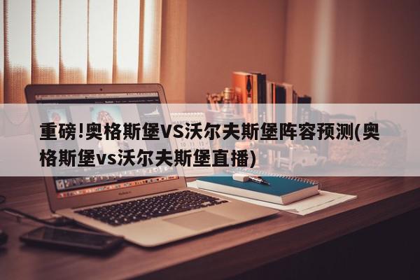 重磅!奥格斯堡VS沃尔夫斯堡阵容预测(奥格斯堡vs沃尔夫斯堡直播)