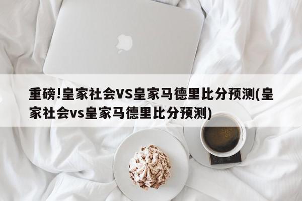 重磅!皇家社会VS皇家马德里比分预测(皇家社会vs皇家马德里比分预测)