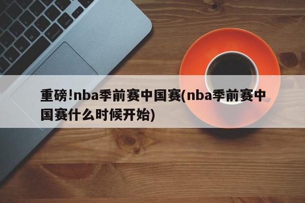 重磅!nba季前赛中国赛(nba季前赛中国赛什么时候开始)