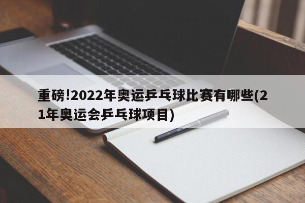 重磅!2022年奥运乒乓球比赛有哪些(21年奥运会乒乓球项目)