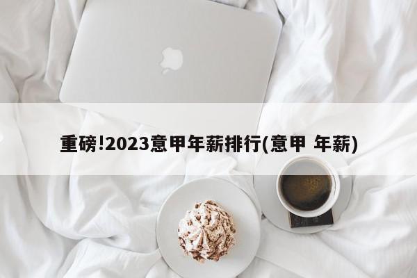 重磅!2023意甲年薪排行(意甲 年薪)