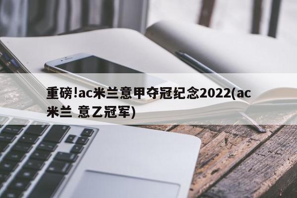 重磅!ac米兰意甲夺冠纪念2022(ac米兰 意乙冠军)