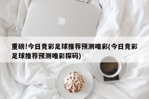 重磅!今日竞彩足球推荐预测唯彩(今日竞彩足球推荐预测唯彩探码)