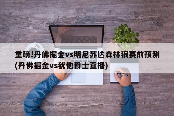 重磅!丹佛掘金vs明尼苏达森林狼赛前预测(丹佛掘金vs犹他爵士直播)