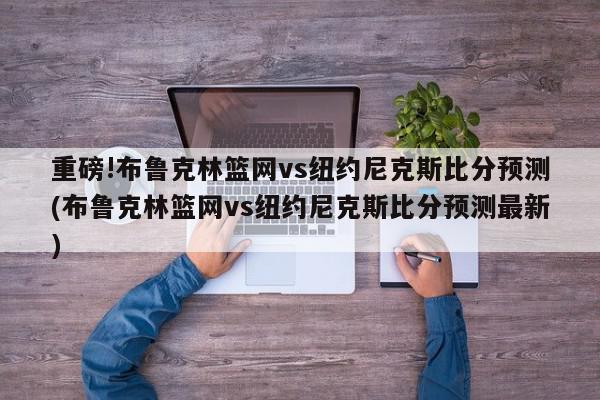 重磅!布鲁克林篮网vs纽约尼克斯比分预测(布鲁克林篮网vs纽约尼克斯比分预测最新)