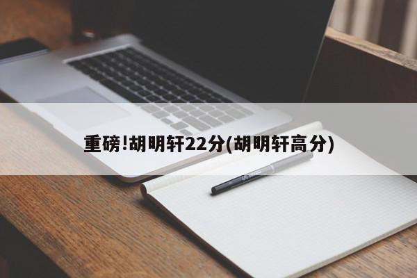 重磅!胡明轩22分(胡明轩高分)