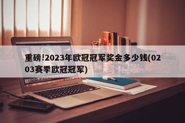 重磅!2023年欧冠冠军奖金多少钱(0203赛季欧冠冠军)