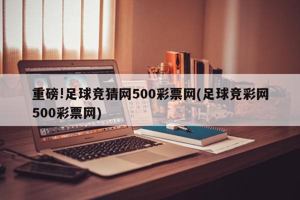 重磅!足球竞猜网500彩票网(足球竞彩网500彩票网)