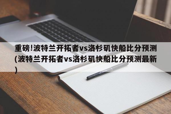 重磅!波特兰开拓者vs洛杉矶快船比分预测(波特兰开拓者vs洛杉矶快船比分预测最新)