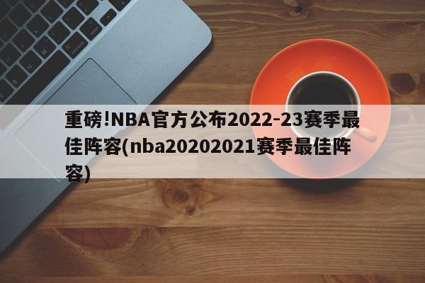 重磅!NBA官方公布2022-23赛季最佳阵容(nba20202021赛季最佳阵容)