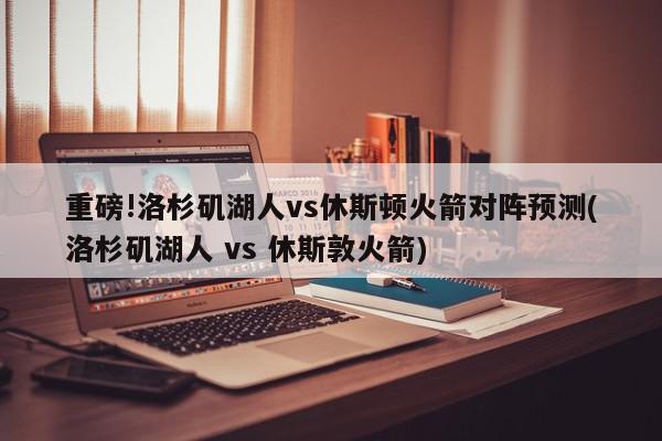 重磅!洛杉矶湖人vs休斯顿火箭对阵预测(洛杉矶湖人 vs 休斯敦火箭)