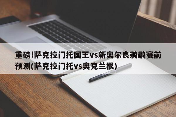 重磅!萨克拉门托国王vs新奥尔良鹈鹕赛前预测(萨克拉门托vs奥克兰根)