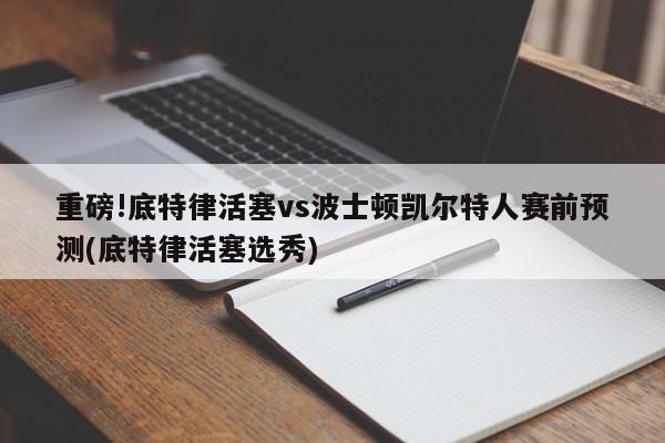 重磅!底特律活塞vs波士顿凯尔特人赛前预测(底特律活塞选秀)