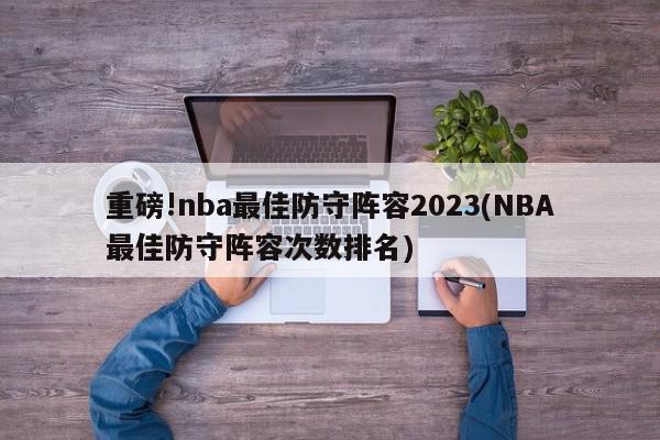 重磅!nba最佳防守阵容2023(NBA最佳防守阵容次数排名)