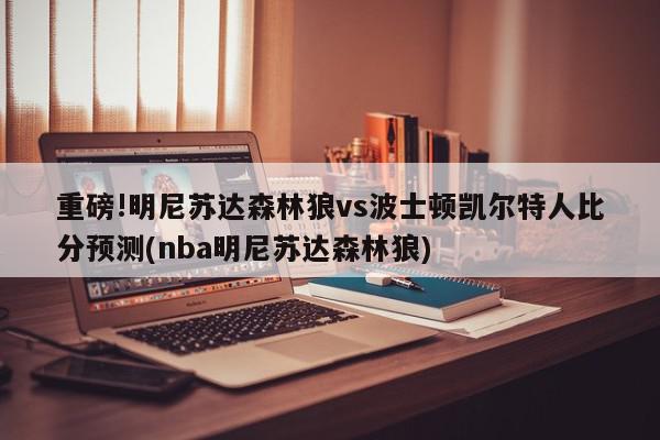 重磅!明尼苏达森林狼vs波士顿凯尔特人比分预测(nba明尼苏达森林狼)