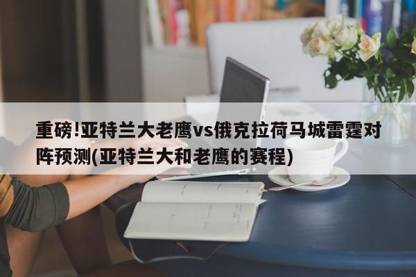 重磅!亚特兰大老鹰vs俄克拉荷马城雷霆对阵预测(亚特兰大和老鹰的赛程)