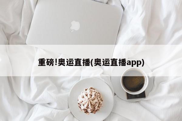 重磅!奥运直播(奥运直播app)