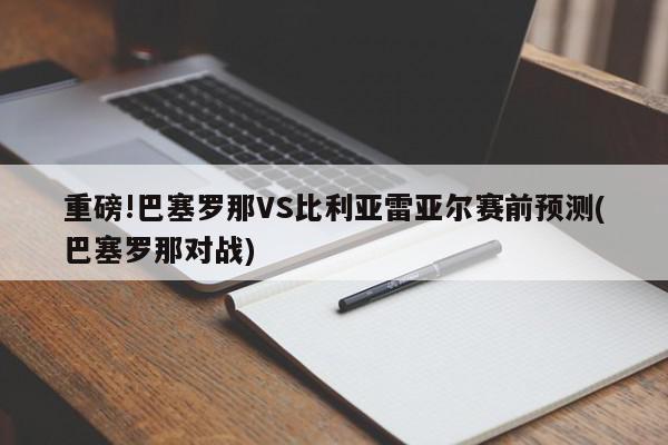 重磅!巴塞罗那VS比利亚雷亚尔赛前预测(巴塞罗那对战)