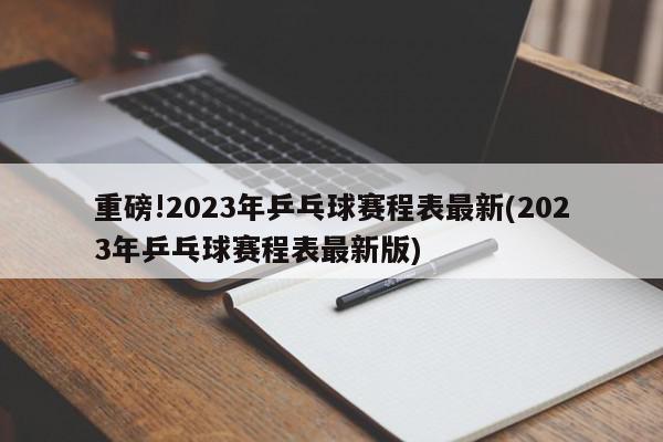 重磅!2023年乒乓球赛程表最新(2023年乒乓球赛程表最新版)