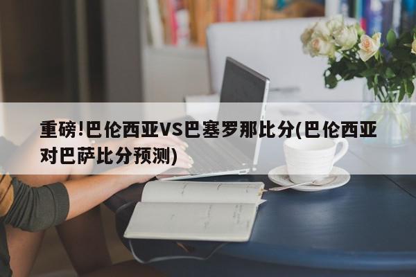 重磅!巴伦西亚VS巴塞罗那比分(巴伦西亚对巴萨比分预测)