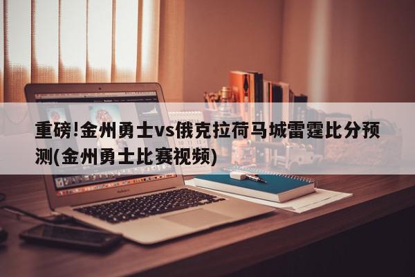 重磅!金州勇士vs俄克拉荷马城雷霆比分预测(金州勇士比赛视频)