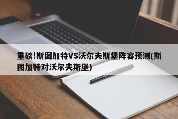 重磅!斯图加特VS沃尔夫斯堡阵容预测(斯图加特对沃尔夫斯堡)