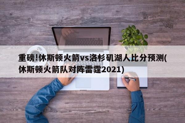 重磅!休斯顿火箭vs洛杉矶湖人比分预测(休斯顿火箭队对阵雷霆2021)